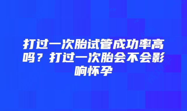 打过一次胎试管成功率高吗？打过一次胎会不会影响怀孕