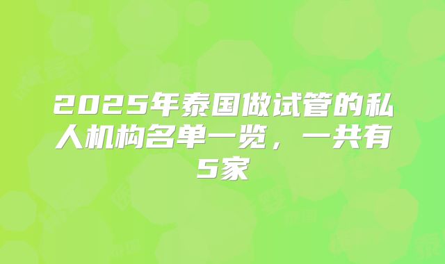 2025年泰国做试管的私人机构名单一览，一共有5家
