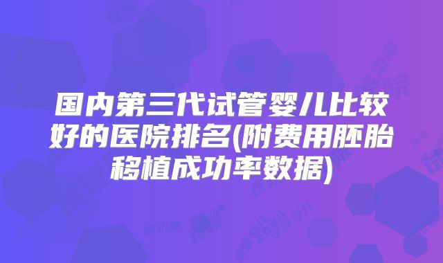 国内第三代试管婴儿比较好的医院排名(附费用胚胎移植成功率数据)