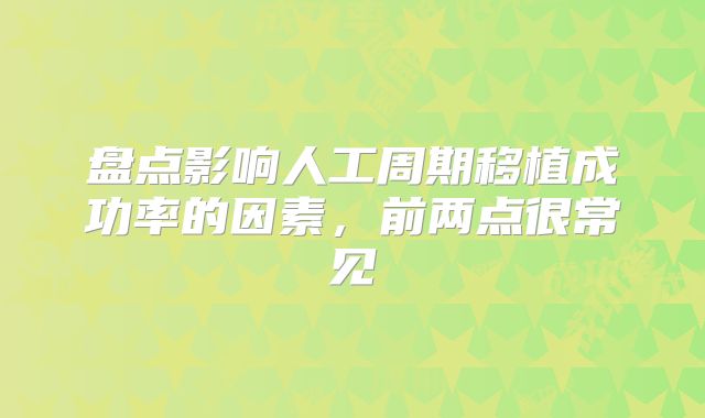 盘点影响人工周期移植成功率的因素，前两点很常见