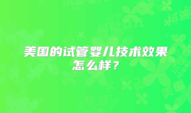 美国的试管婴儿技术效果怎么样?