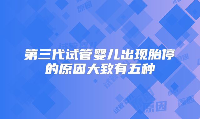 第三代试管婴儿出现胎停的原因大致有五种