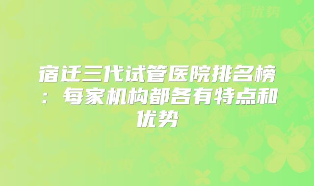 宿迁三代试管医院排名榜：每家机构都各有特点和优势