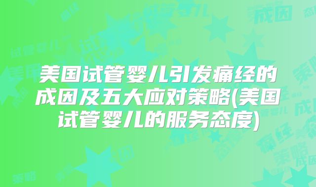 美国试管婴儿引发痛经的成因及五大应对策略(美国试管婴儿的服务态度)