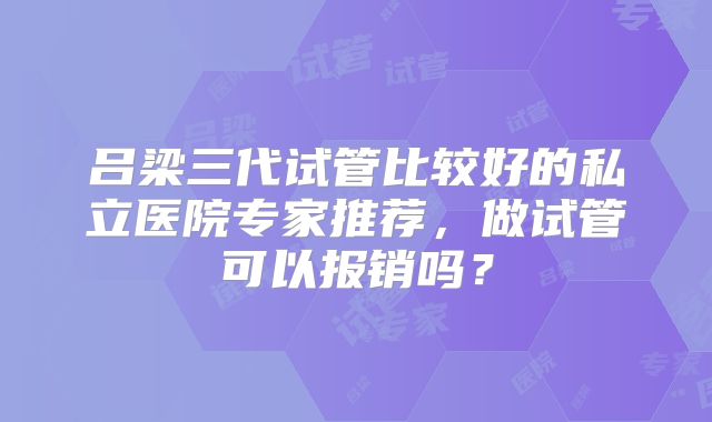 吕梁三代试管比较好的私立医院专家推荐，做试管可以报销吗？