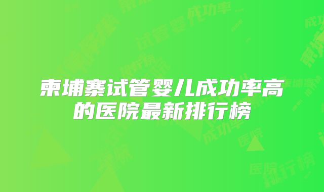 柬埔寨试管婴儿成功率高的医院最新排行榜