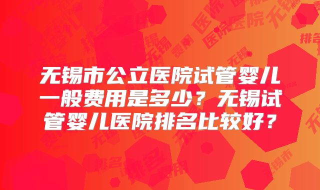 无锡市公立医院试管婴儿一般费用是多少？无锡试管婴儿医院排名比较好？