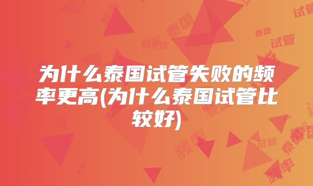 为什么泰国试管失败的频率更高(为什么泰国试管比较好)
