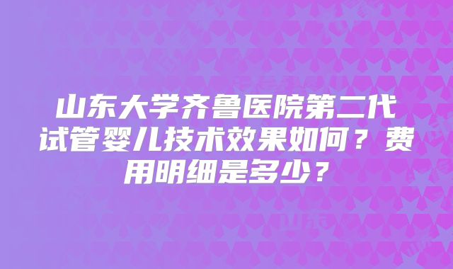 山东大学齐鲁医院第二代试管婴儿技术效果如何?费用明细是多少?