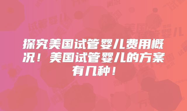 探究美国试管婴儿费用概况！美国试管婴儿的方案有几种！
