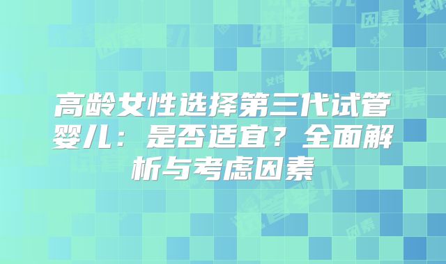 高龄女性选择第三代试管婴儿：是否适宜？全面解析与考虑因素