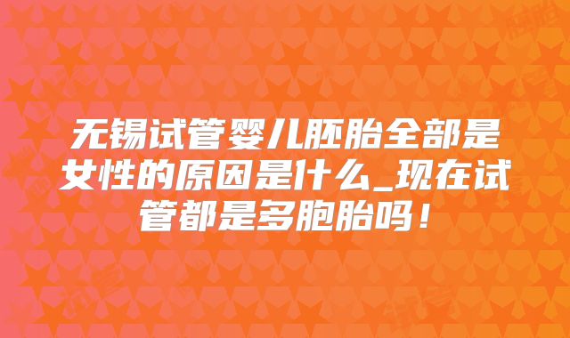无锡试管婴儿胚胎全部是女性的原因是什么_现在试管都是多胞胎吗!