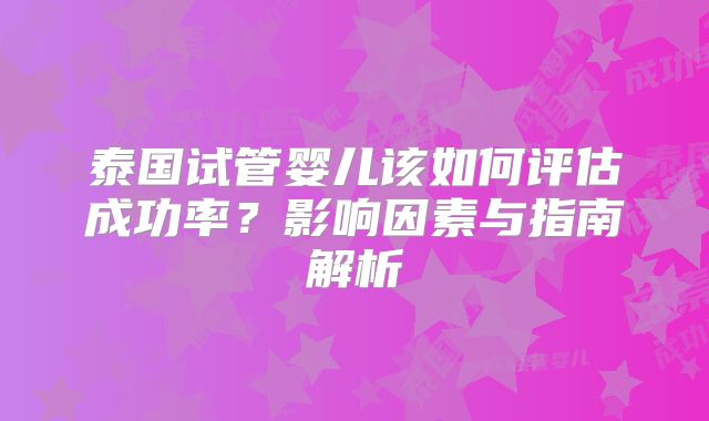 泰国试管婴儿该如何评估成功率?影响因素与指南解析