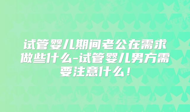试管婴儿期间老公在需求做些什么-试管婴儿男方需要注意什么！