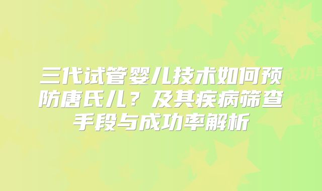 三代试管婴儿技术如何预防唐氏儿？及其疾病筛查手段与成功率解析