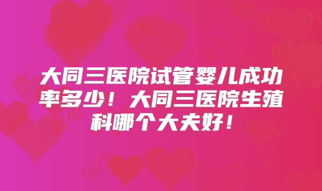 大同三医院试管婴儿成功率多少!大同三医院生殖科哪个大夫好!