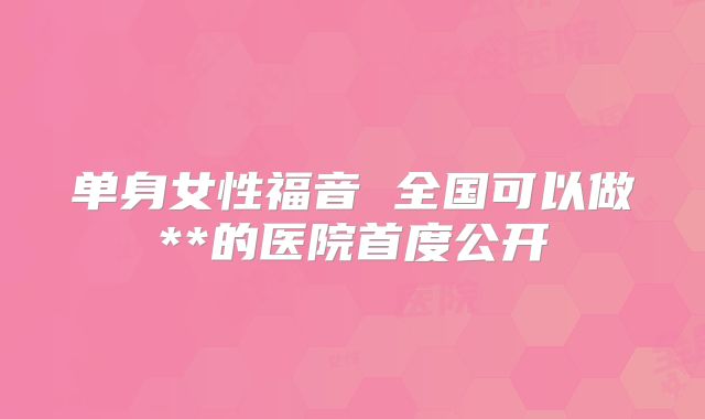 单身女性福音 全国可以做**的医院首度公开