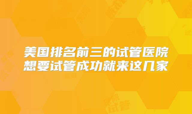 美国排名前三的试管医院想要试管成功就来这几家