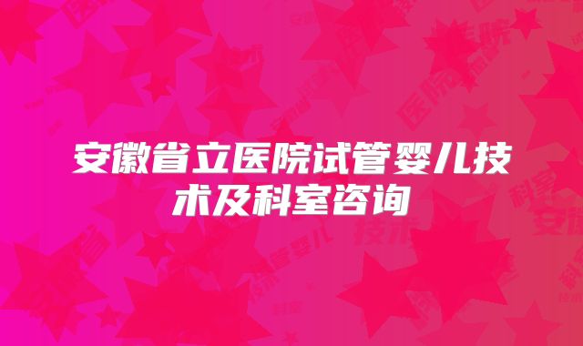 安徽省立医院试管婴儿技术及科室咨询