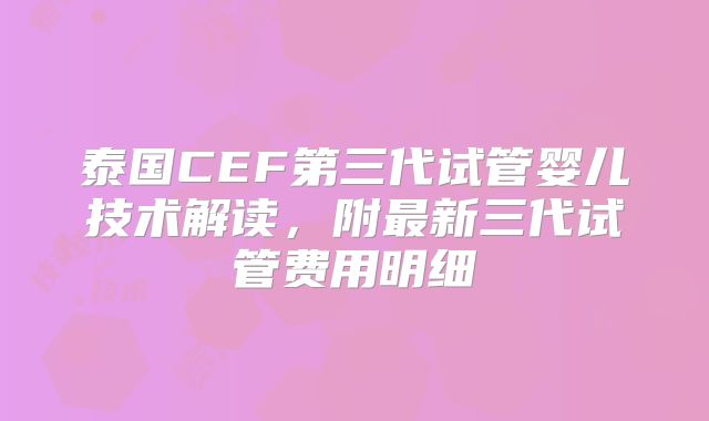 泰国CEF第三代试管婴儿技术解读，附最新三代试管费用明细