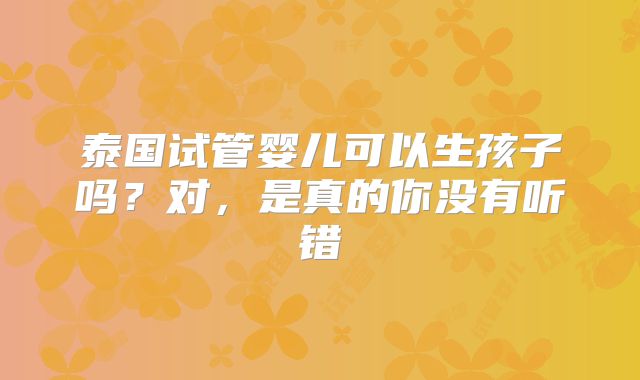 泰国试管婴儿可以生孩子吗？对，是真的你没有听错