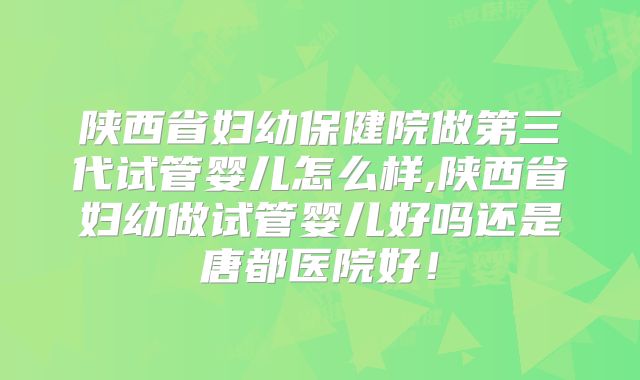 陕西省妇幼保健院做第三代试管婴儿怎么样,陕西省妇幼做试管婴儿好吗还是唐都医院好！