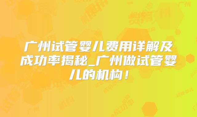 广州试管婴儿费用详解及成功率揭秘_广州做试管婴儿的机构！