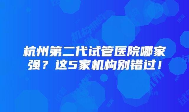 杭州第二代试管医院哪家强？这5家机构别错过！