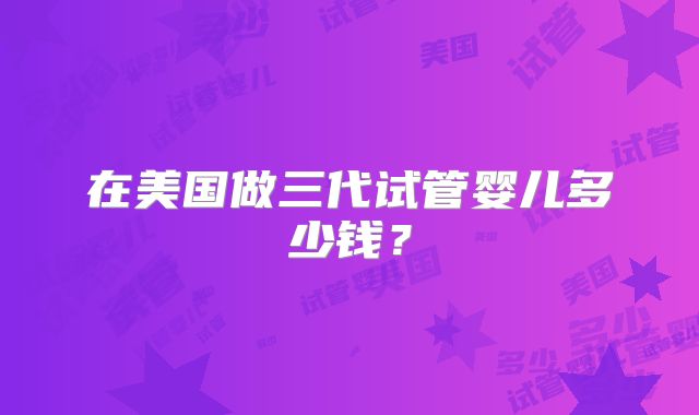 在美国做三代试管婴儿多少钱?