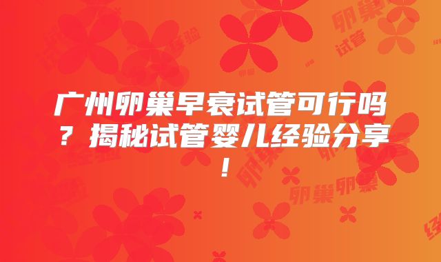 广州卵巢早衰试管可行吗？揭秘试管婴儿经验分享！