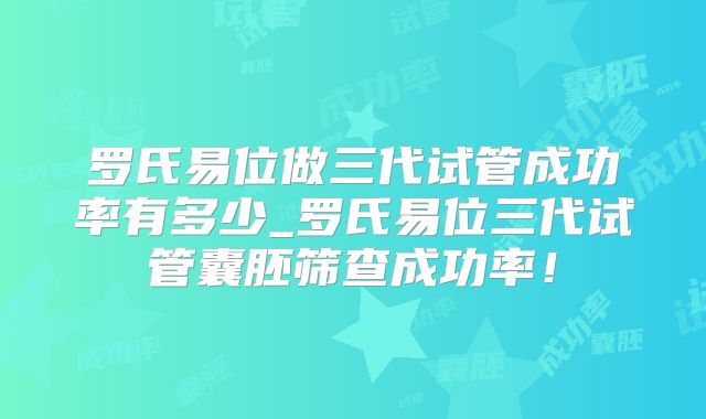 罗氏易位做三代试管成功率有多少_罗氏易位三代试管囊胚筛查成功率!