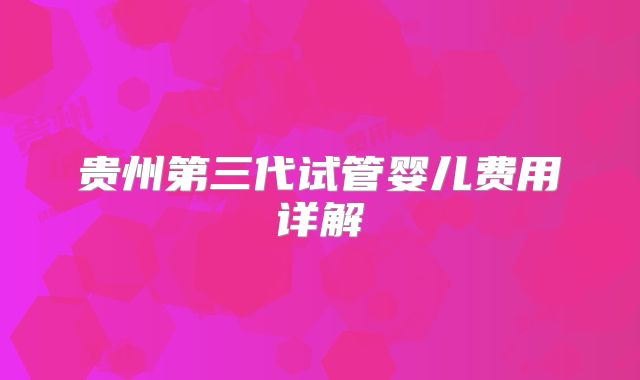 贵州第三代试管婴儿费用详解