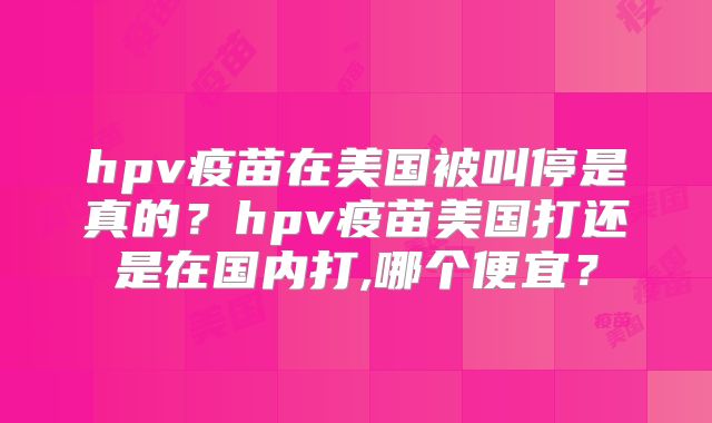hpv疫苗在美国被叫停是真的？hpv疫苗美国打还是在国内打,哪个便宜？