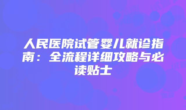 人民医院试管婴儿就诊指南：全流程详细攻略与必读贴士