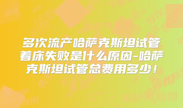多次流产哈萨克斯坦试管着床失败是什么原因-哈萨克斯坦试管总费用多少！