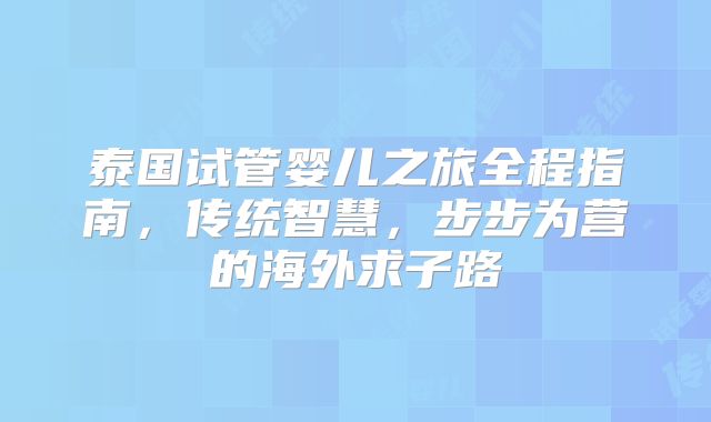 泰国试管婴儿之旅全程指南，传统智慧，步步为营的海外求子路