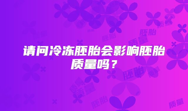 请问冷冻胚胎会影响胚胎质量吗？
