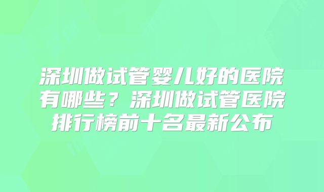 深圳做试管婴儿好的医院有哪些？深圳做试管医院排行榜前十名最新公布