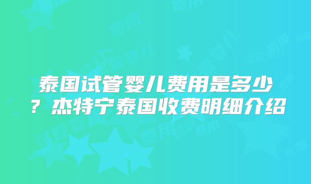 泰国试管婴儿费用是多少?杰特宁泰国收费明细介绍