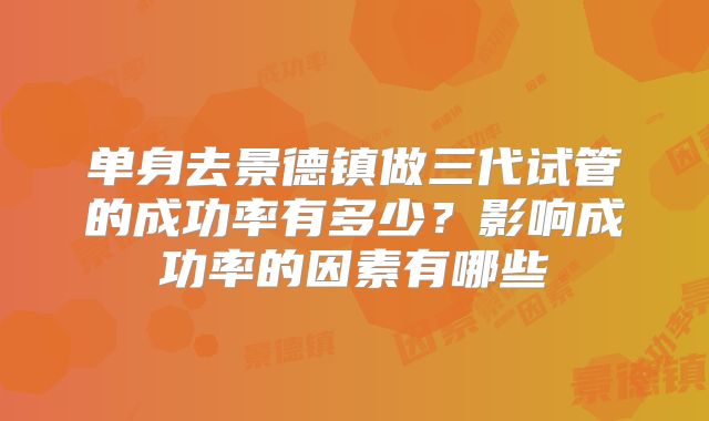 单身去景德镇做三代试管的成功率有多少？影响成功率的因素有哪些