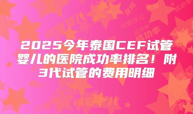 2025今年泰国CEF试管婴儿的医院成功率排名！附3代试管的费用明细