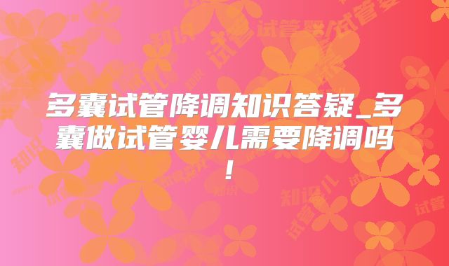 多囊试管降调知识答疑_多囊做试管婴儿需要降调吗！