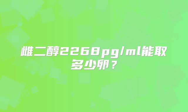 雌二醇2268pg/ml能取多少卵？