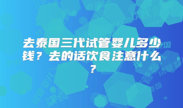 去泰国三代试管婴儿多少钱？去的话饮食注意什么？