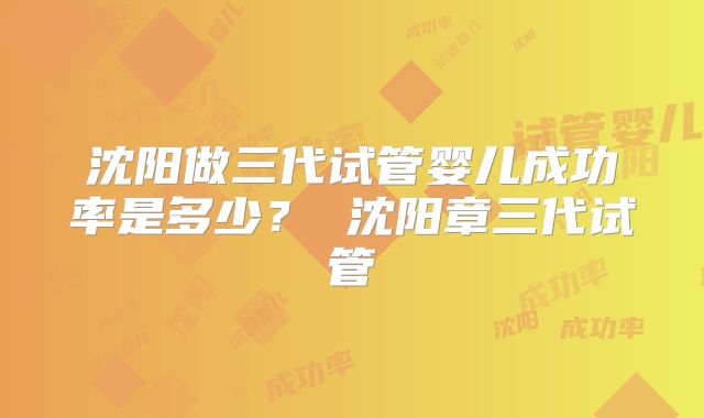 沈阳做三代试管婴儿成功率是多少？ 沈阳章三代试管