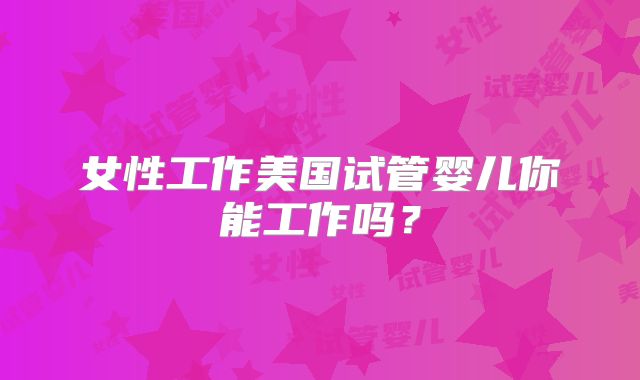 女性工作美国试管婴儿你能工作吗?
