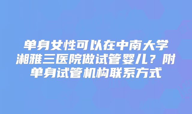 单身女性可以在中南大学湘雅三医院做试管婴儿？附单身试管机构联系方式