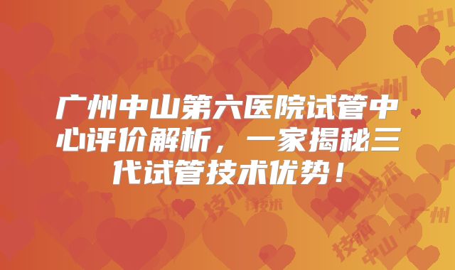 广州中山第六医院试管中心评价解析，一家揭秘三代试管技术优势！