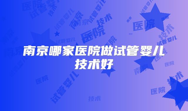 南京哪家医院做试管婴儿技术好