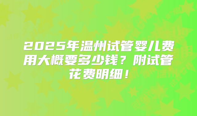 2025年温州试管婴儿费用大概要多少钱?附试管花费明细!